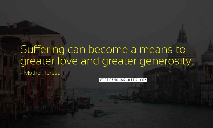 Mother Teresa Quotes: Suffering can become a means to greater love and greater generosity.