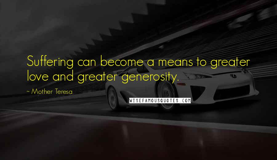 Mother Teresa Quotes: Suffering can become a means to greater love and greater generosity.