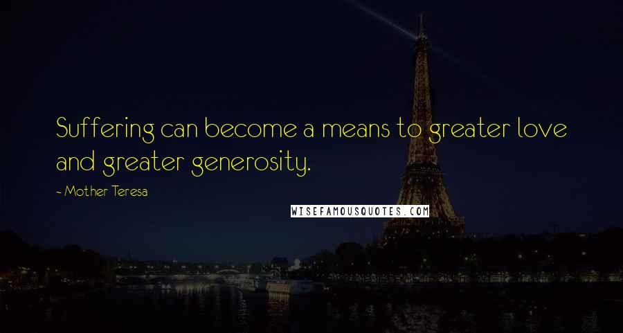 Mother Teresa Quotes: Suffering can become a means to greater love and greater generosity.