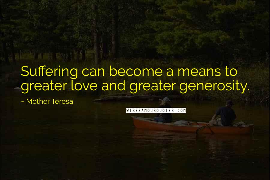 Mother Teresa Quotes: Suffering can become a means to greater love and greater generosity.