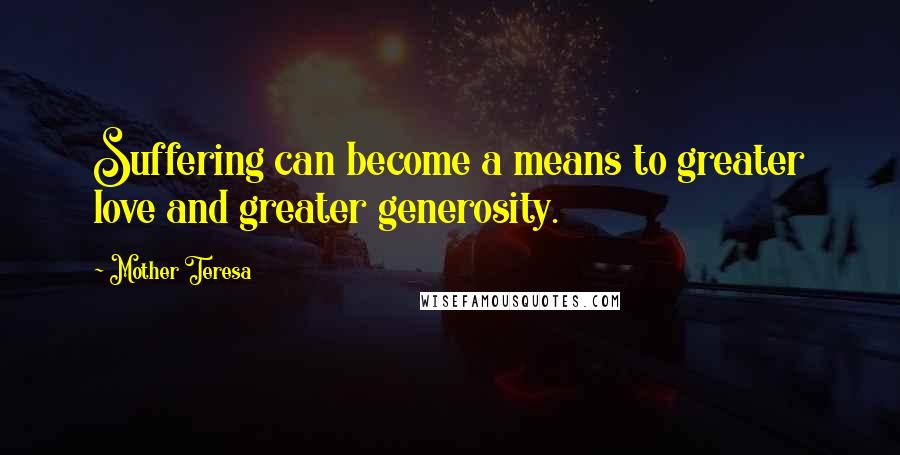 Mother Teresa Quotes: Suffering can become a means to greater love and greater generosity.