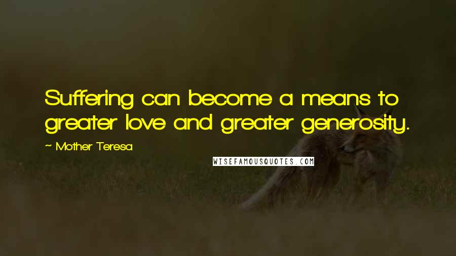 Mother Teresa Quotes: Suffering can become a means to greater love and greater generosity.