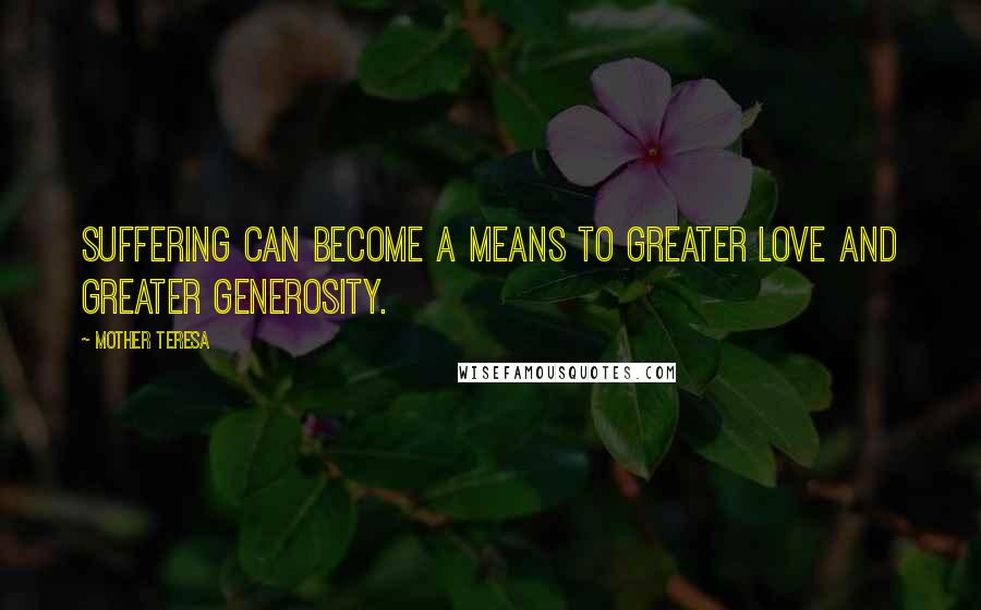 Mother Teresa Quotes: Suffering can become a means to greater love and greater generosity.