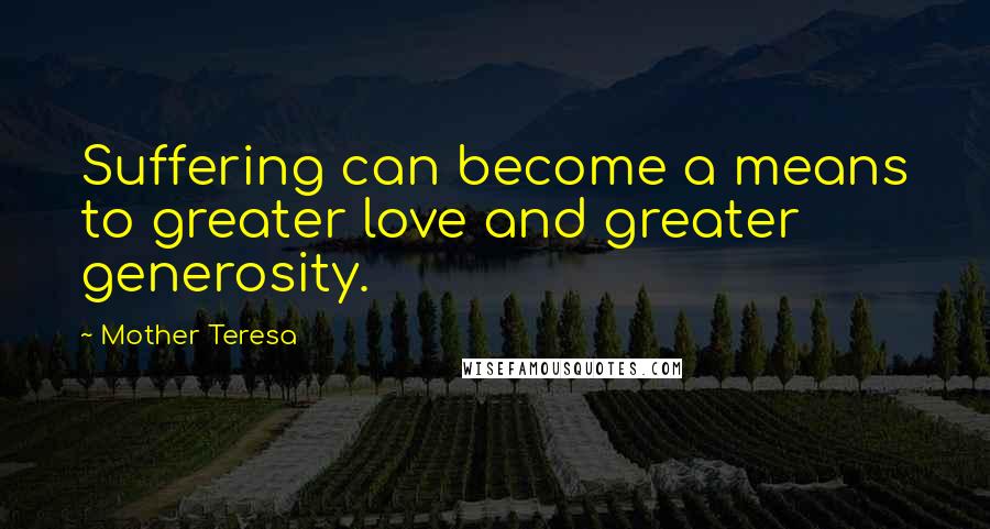 Mother Teresa Quotes: Suffering can become a means to greater love and greater generosity.