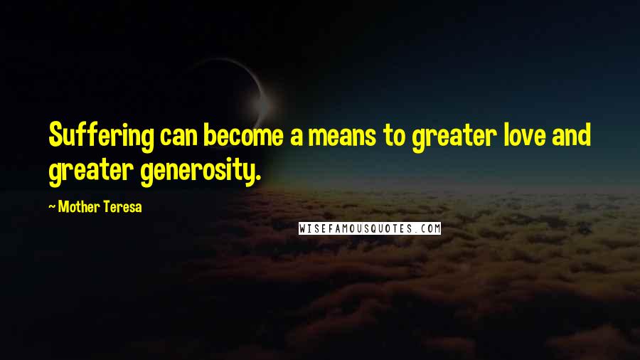 Mother Teresa Quotes: Suffering can become a means to greater love and greater generosity.