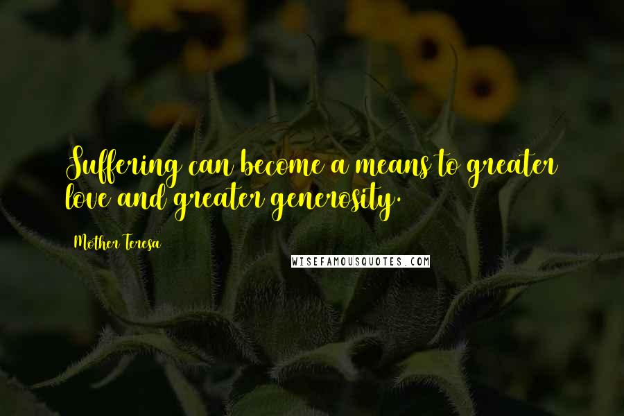 Mother Teresa Quotes: Suffering can become a means to greater love and greater generosity.