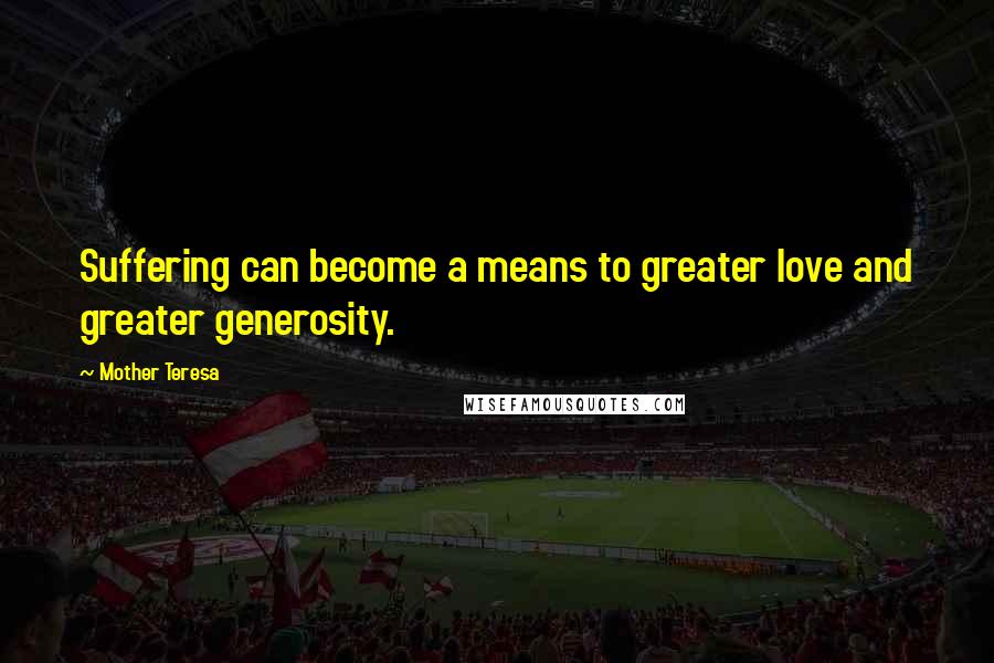 Mother Teresa Quotes: Suffering can become a means to greater love and greater generosity.