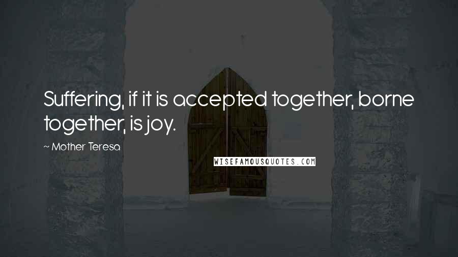 Mother Teresa Quotes: Suffering, if it is accepted together, borne together, is joy.