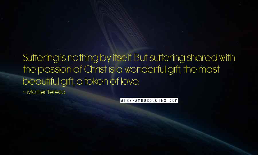 Mother Teresa Quotes: Suffering is nothing by itself. But suffering shared with the passion of Christ is a wonderful gift, the most beautiful gift, a token of love.