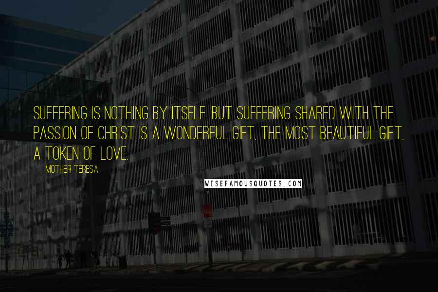 Mother Teresa Quotes: Suffering is nothing by itself. But suffering shared with the passion of Christ is a wonderful gift, the most beautiful gift, a token of love.