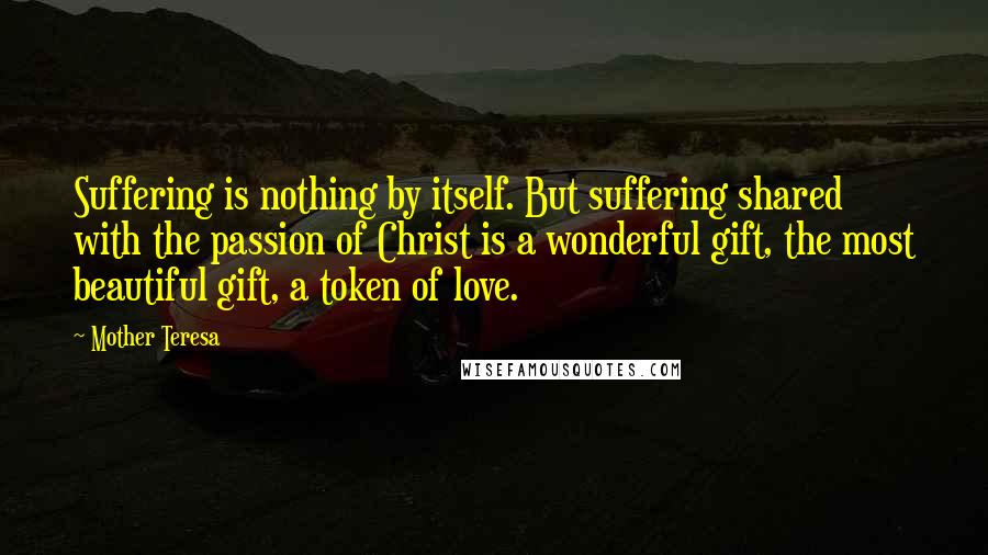 Mother Teresa Quotes: Suffering is nothing by itself. But suffering shared with the passion of Christ is a wonderful gift, the most beautiful gift, a token of love.