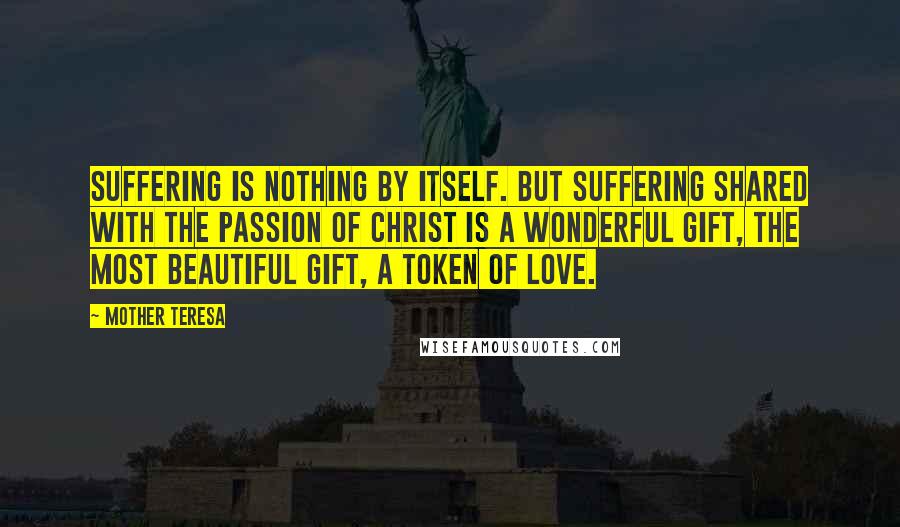 Mother Teresa Quotes: Suffering is nothing by itself. But suffering shared with the passion of Christ is a wonderful gift, the most beautiful gift, a token of love.