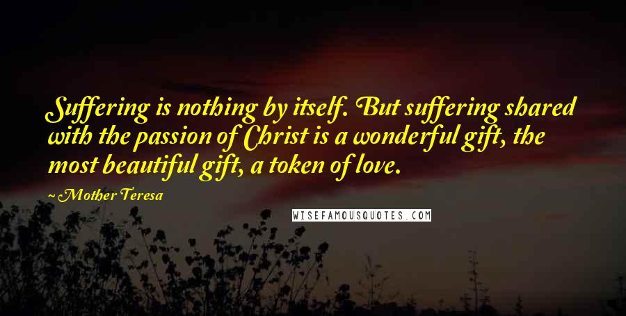 Mother Teresa Quotes: Suffering is nothing by itself. But suffering shared with the passion of Christ is a wonderful gift, the most beautiful gift, a token of love.