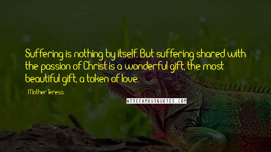 Mother Teresa Quotes: Suffering is nothing by itself. But suffering shared with the passion of Christ is a wonderful gift, the most beautiful gift, a token of love.