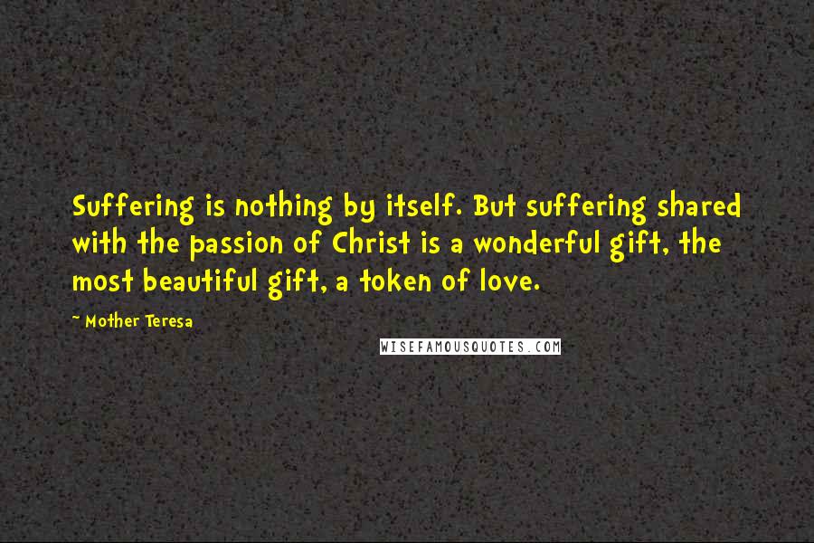 Mother Teresa Quotes: Suffering is nothing by itself. But suffering shared with the passion of Christ is a wonderful gift, the most beautiful gift, a token of love.