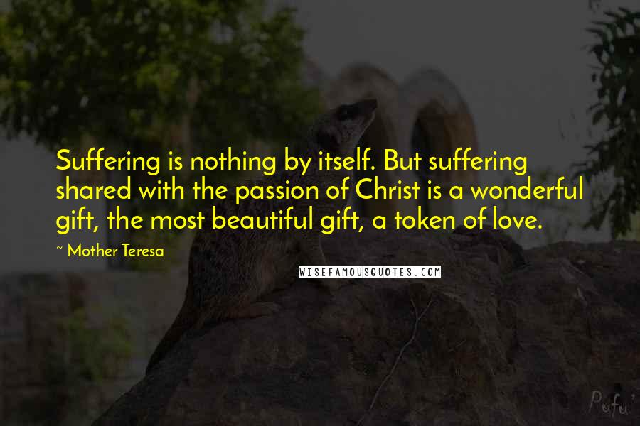 Mother Teresa Quotes: Suffering is nothing by itself. But suffering shared with the passion of Christ is a wonderful gift, the most beautiful gift, a token of love.