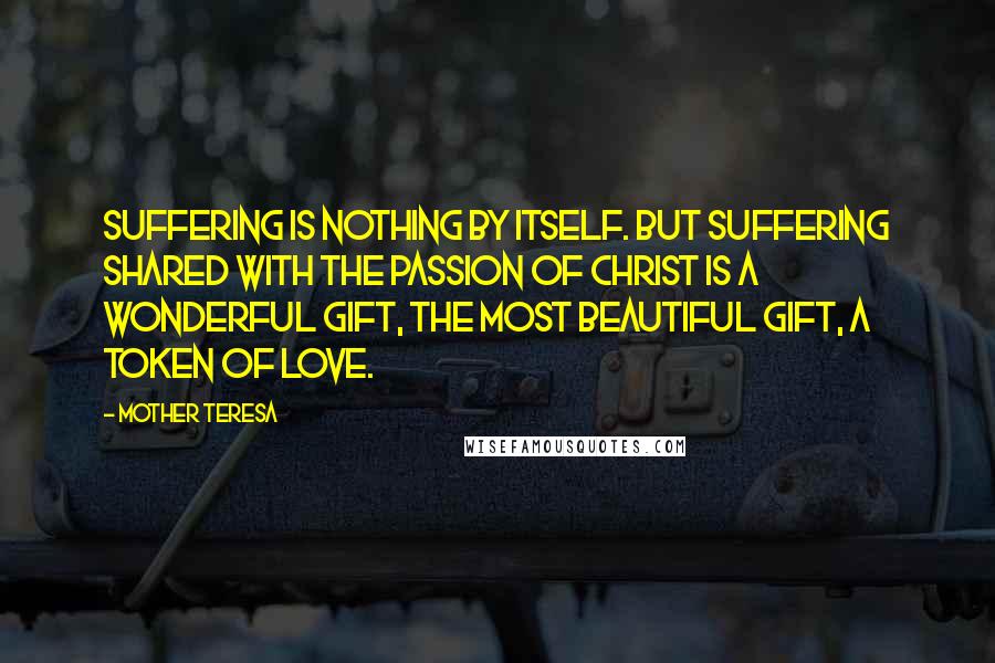 Mother Teresa Quotes: Suffering is nothing by itself. But suffering shared with the passion of Christ is a wonderful gift, the most beautiful gift, a token of love.