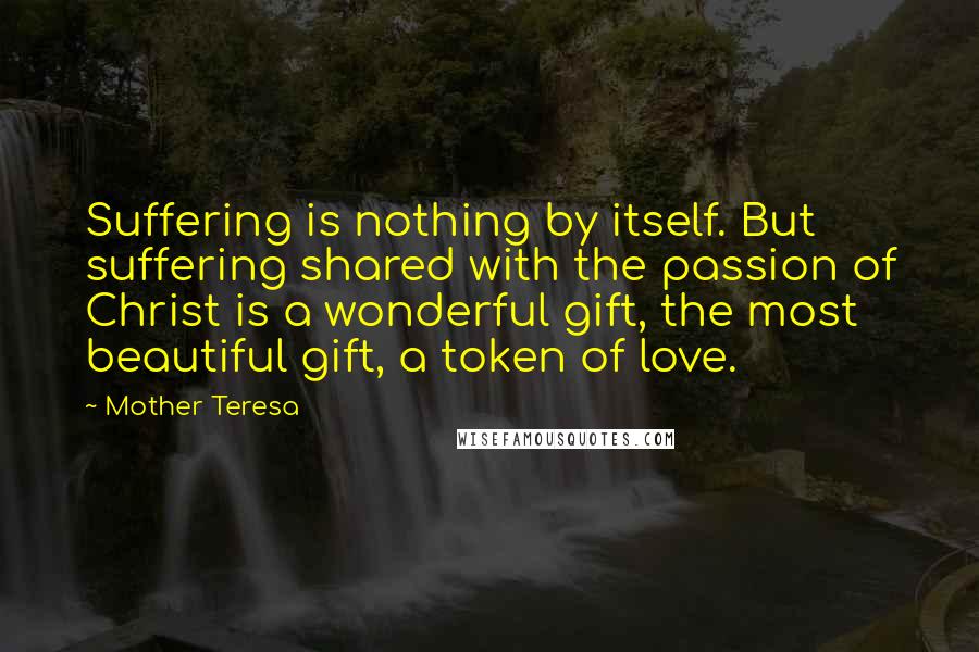 Mother Teresa Quotes: Suffering is nothing by itself. But suffering shared with the passion of Christ is a wonderful gift, the most beautiful gift, a token of love.