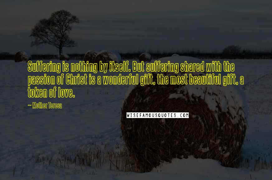 Mother Teresa Quotes: Suffering is nothing by itself. But suffering shared with the passion of Christ is a wonderful gift, the most beautiful gift, a token of love.