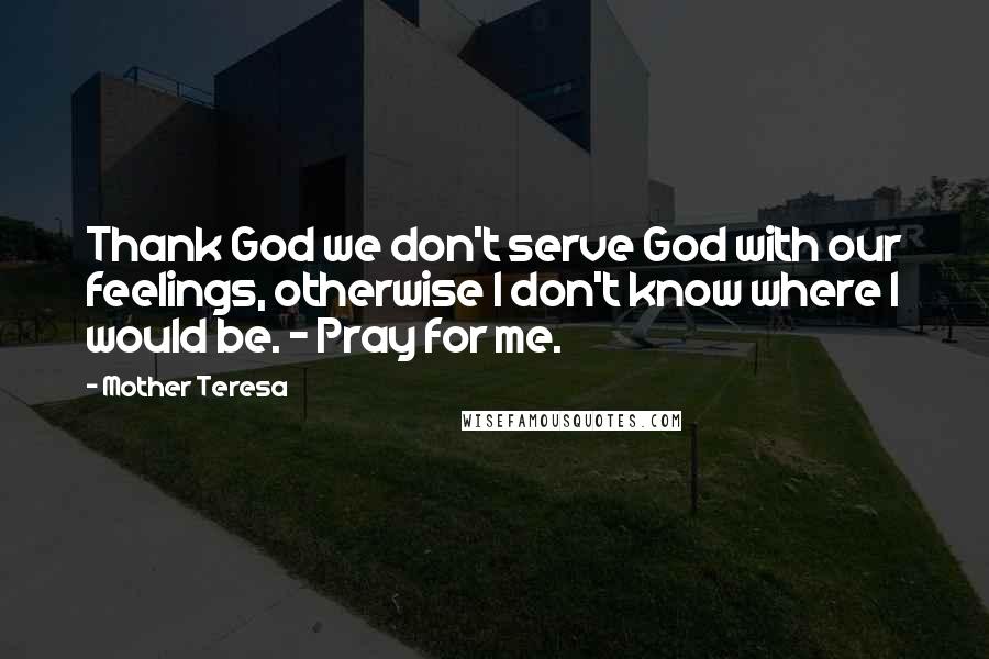 Mother Teresa Quotes: Thank God we don't serve God with our feelings, otherwise I don't know where I would be. - Pray for me.