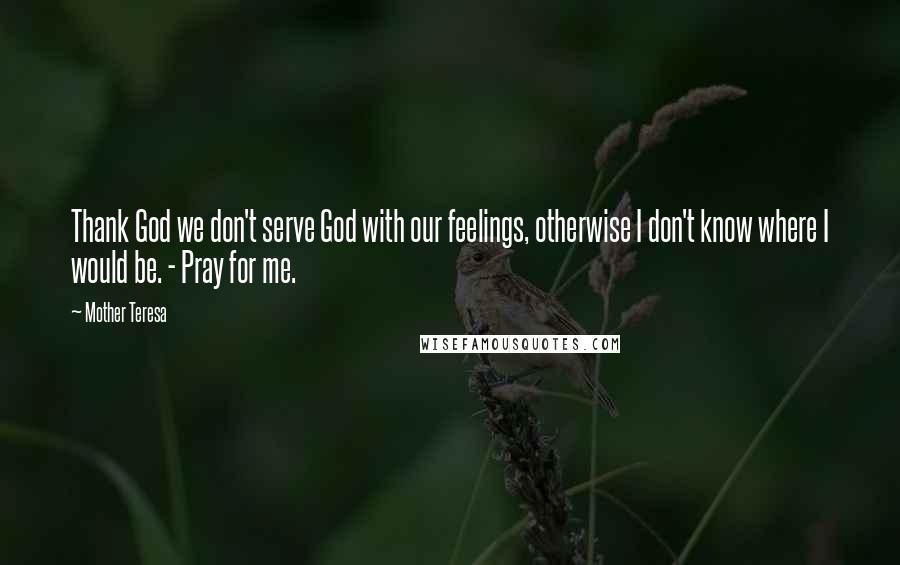 Mother Teresa Quotes: Thank God we don't serve God with our feelings, otherwise I don't know where I would be. - Pray for me.