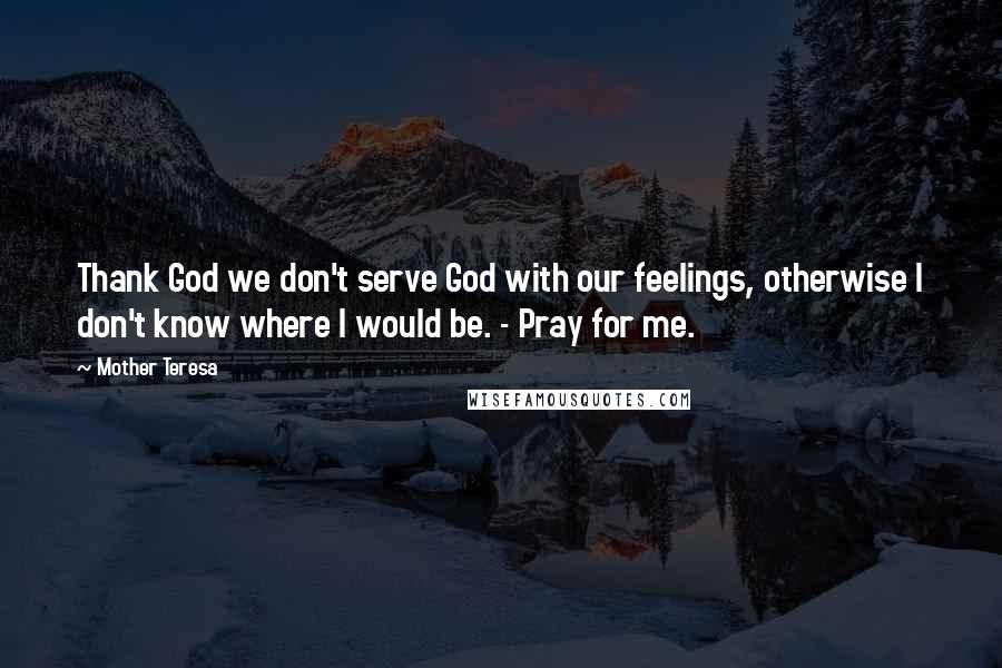 Mother Teresa Quotes: Thank God we don't serve God with our feelings, otherwise I don't know where I would be. - Pray for me.