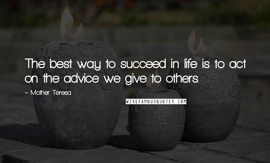 Mother Teresa Quotes: The best way to succeed in life is to act on the advice we give to others.