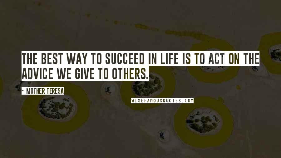 Mother Teresa Quotes: The best way to succeed in life is to act on the advice we give to others.