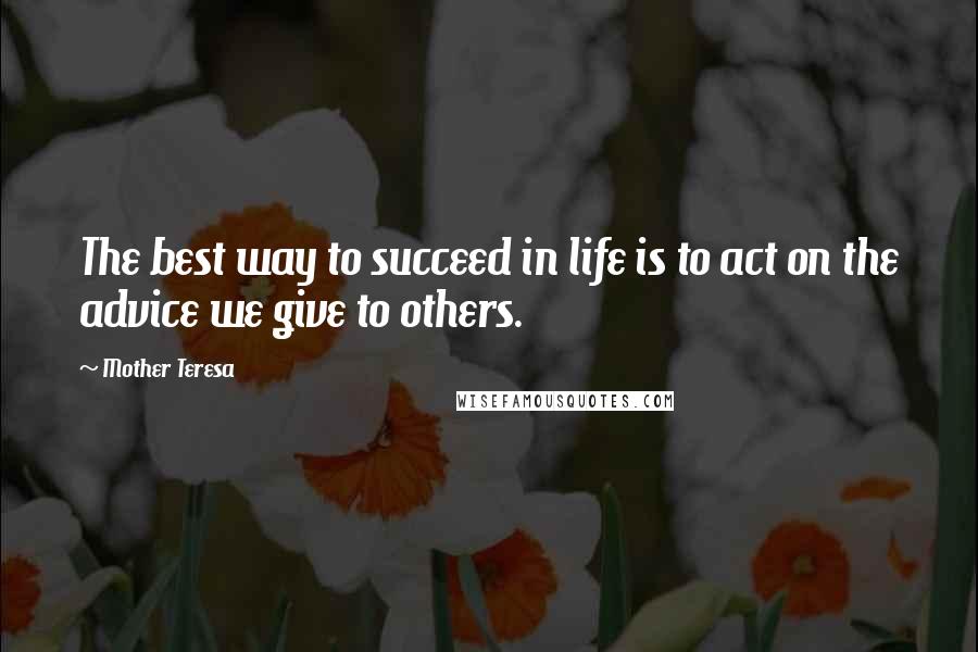 Mother Teresa Quotes: The best way to succeed in life is to act on the advice we give to others.