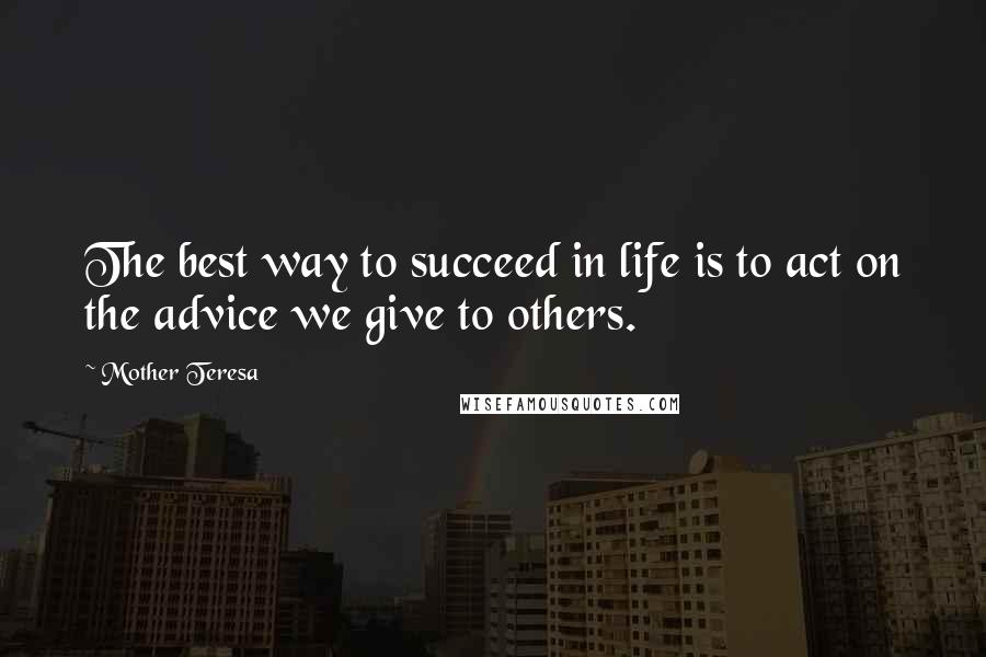 Mother Teresa Quotes: The best way to succeed in life is to act on the advice we give to others.