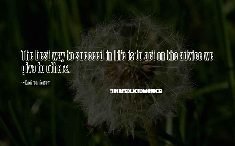 Mother Teresa Quotes: The best way to succeed in life is to act on the advice we give to others.