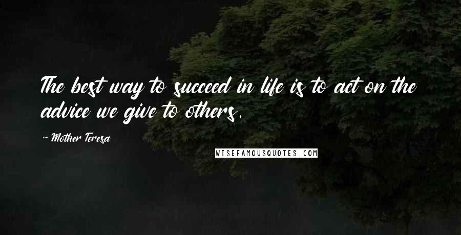 Mother Teresa Quotes: The best way to succeed in life is to act on the advice we give to others.