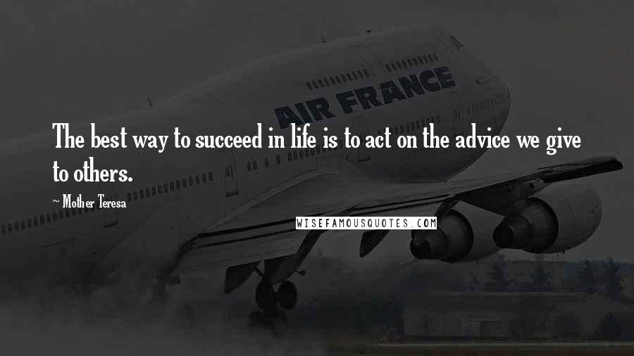 Mother Teresa Quotes: The best way to succeed in life is to act on the advice we give to others.