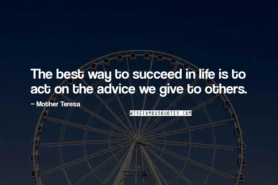 Mother Teresa Quotes: The best way to succeed in life is to act on the advice we give to others.