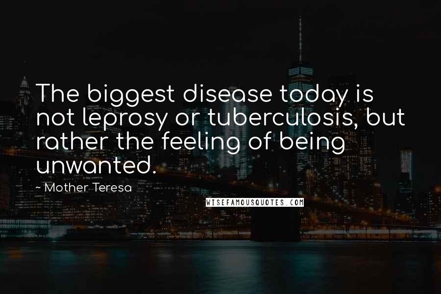Mother Teresa Quotes: The biggest disease today is not leprosy or tuberculosis, but rather the feeling of being unwanted.