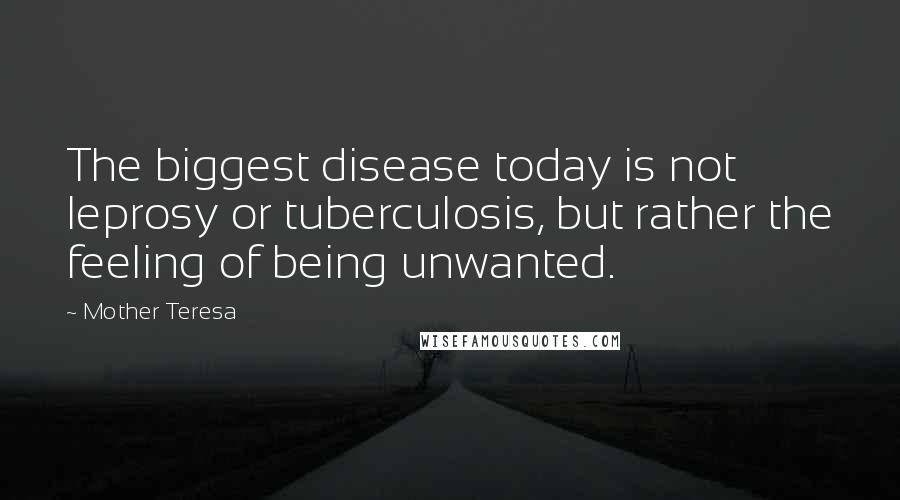 Mother Teresa Quotes: The biggest disease today is not leprosy or tuberculosis, but rather the feeling of being unwanted.