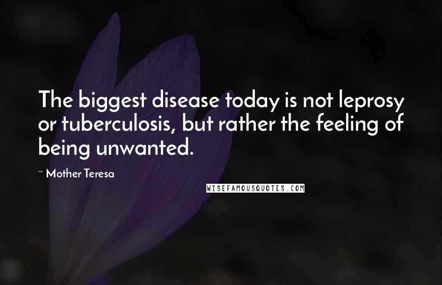 Mother Teresa Quotes: The biggest disease today is not leprosy or tuberculosis, but rather the feeling of being unwanted.