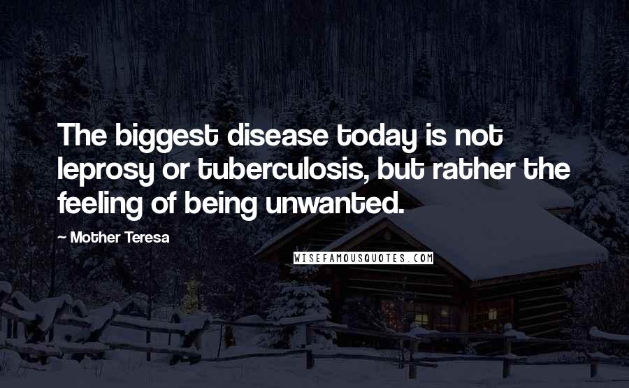 Mother Teresa Quotes: The biggest disease today is not leprosy or tuberculosis, but rather the feeling of being unwanted.