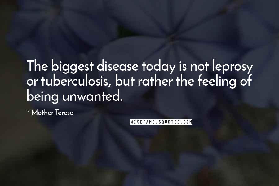 Mother Teresa Quotes: The biggest disease today is not leprosy or tuberculosis, but rather the feeling of being unwanted.
