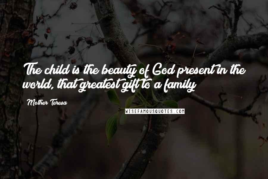 Mother Teresa Quotes: The child is the beauty of God present in the world, that greatest gift to a family