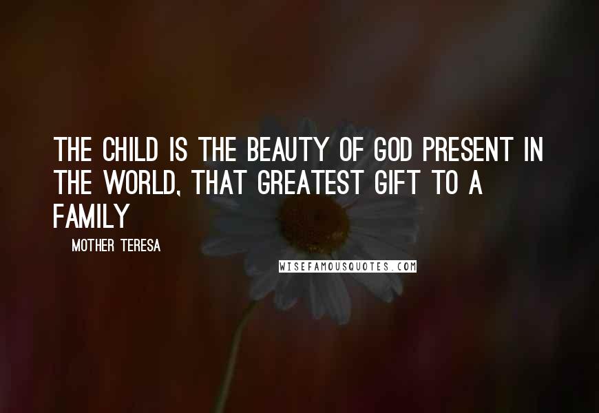 Mother Teresa Quotes: The child is the beauty of God present in the world, that greatest gift to a family