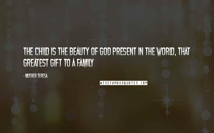 Mother Teresa Quotes: The child is the beauty of God present in the world, that greatest gift to a family