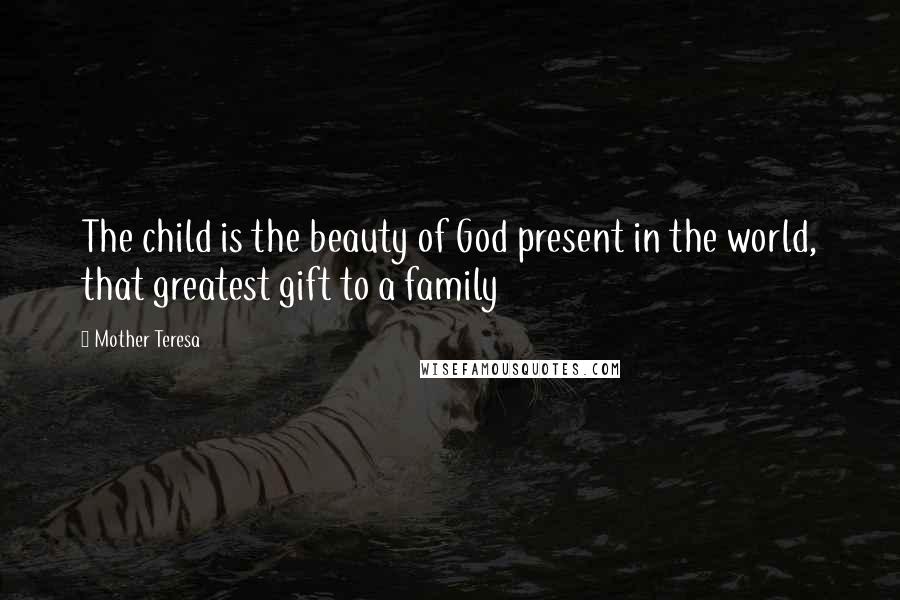 Mother Teresa Quotes: The child is the beauty of God present in the world, that greatest gift to a family