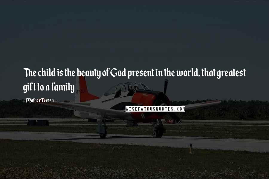 Mother Teresa Quotes: The child is the beauty of God present in the world, that greatest gift to a family