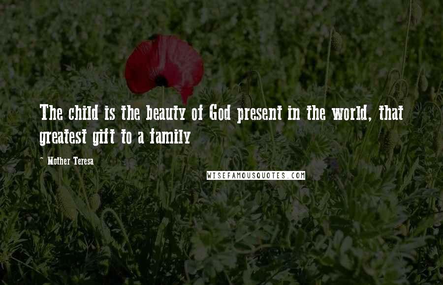 Mother Teresa Quotes: The child is the beauty of God present in the world, that greatest gift to a family