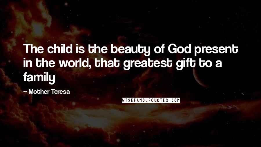 Mother Teresa Quotes: The child is the beauty of God present in the world, that greatest gift to a family