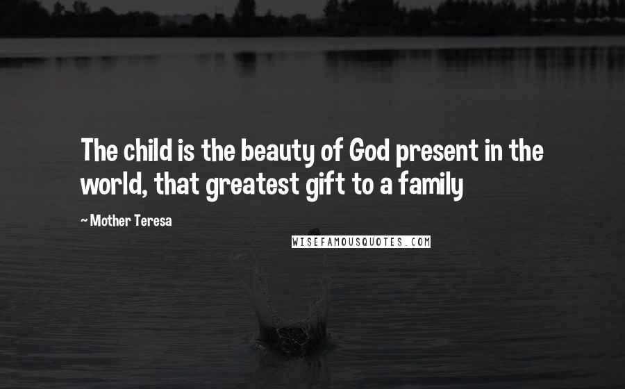 Mother Teresa Quotes: The child is the beauty of God present in the world, that greatest gift to a family