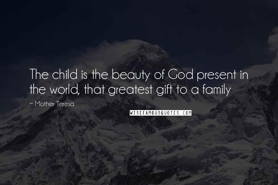 Mother Teresa Quotes: The child is the beauty of God present in the world, that greatest gift to a family