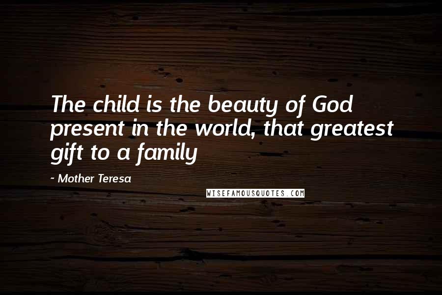 Mother Teresa Quotes: The child is the beauty of God present in the world, that greatest gift to a family