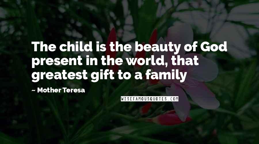 Mother Teresa Quotes: The child is the beauty of God present in the world, that greatest gift to a family